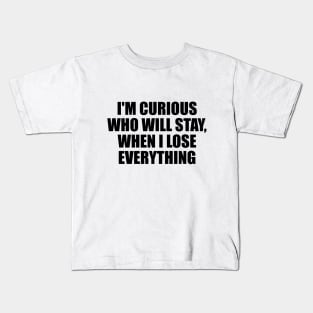 I'm curious who will stay, when I lose everything Kids T-Shirt